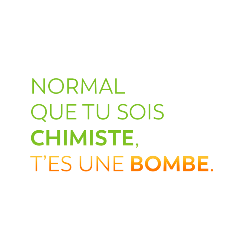 Normal que tu sois chimiste, t'es une bombe.